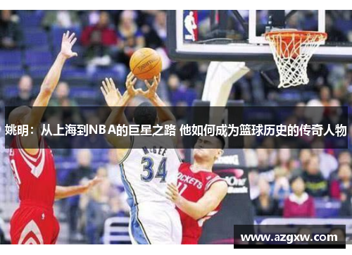 姚明：从上海到NBA的巨星之路 他如何成为篮球历史的传奇人物